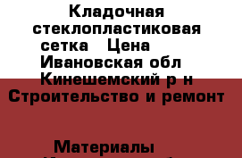 Кладочная стеклопластиковая сетка › Цена ­ 60 - Ивановская обл., Кинешемский р-н Строительство и ремонт » Материалы   . Ивановская обл.